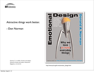 Attractive things work better.

           - Don Norman




                  Norman, D. A. (2002). Emotion and design:
                  Attractive things work better. Interactions
                  Magazine, ix (4), 36-42.
                                                                http://www.jnd.org/dn.mss/emotion_design.html



Saturday, August 4, 12
 