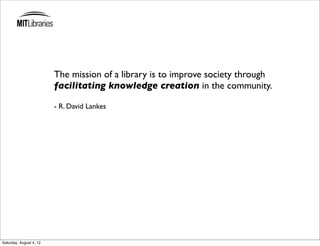 The mission of a library is to improve society through
                         facilitating knowledge creation in the community.

                         - R. David Lankes




Saturday, August 4, 12
 