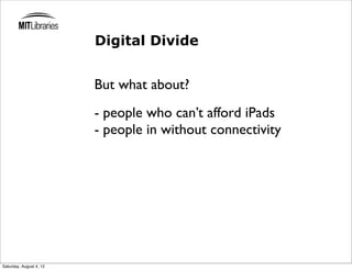 Digital Divide


                         But what about?
                         - people who can’t afford iPads
                         - people in without connectivity




Saturday, August 4, 12
 