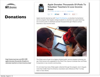 Donations




        http://www.mactrast.com/2011/09/
        apple-donates-thousands-of-ipads-to-
        volunteer-teachers-in-low-income-areas/




Saturday, August 4, 12
 