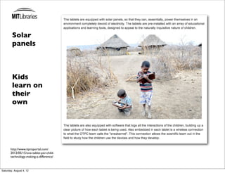 Solar
        panels



        Kids
        learn on
        their
        own




       http://www.itproportal.com/
       2012/05/15/one-tablet-per-child-
       technology-making-a-difference/



Saturday, August 4, 12
 