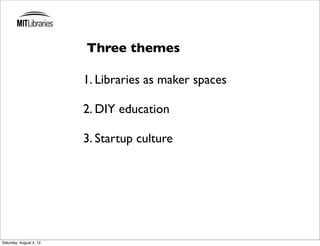 Three themes

                         1. Libraries as maker spaces

                         2. DIY education

                         3. Startup culture




Saturday, August 4, 12
 