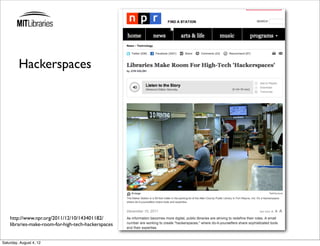Hackerspaces




    http://www.npr.org/2011/12/10/143401182/
    libraries-make-room-for-high-tech-hackerspaces


Saturday, August 4, 12
 