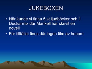 JUKEBOXEN Här kunde vi finna 5 st ljudböcker och 1 Deckarmix där Mankell har skrivit en novell För tillfället finns där ingen film av honom 
