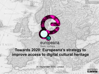 Towards 2020: Europeana’s strategy to 
improve access to digital cultural heritage 
30 September 2014, London 
 