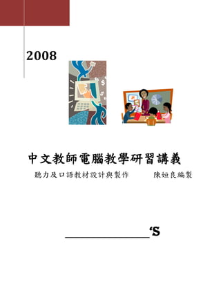 2008




中文教師電腦教學研習講義
 聽力及口語教材設計與製作   陳姮良編製




                ‘S
 