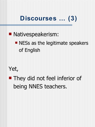 Discourses … (3) Nativespeakerism: NESs as the legitimate speakers of English Yet, They did not feel inferior of being NNES teachers. 