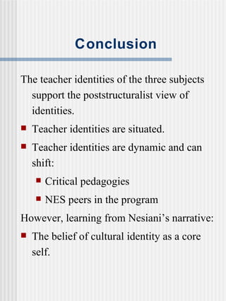 Conclusion The teacher identities of the three subjects support the poststructuralist view of identities.  Teacher identities are situated.  Teacher identities are dynamic and can shift: Critical pedagogies NES peers in the program However, learning from Nesiani’s narrative: The belief of cultural identity as a core self. 