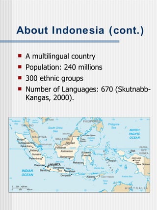 About Indonesia (cont.) A multilingual country Population: 240 millions 300 ethnic groups Number of Languages: 670 (Skutnabb-Kangas, 2000). 