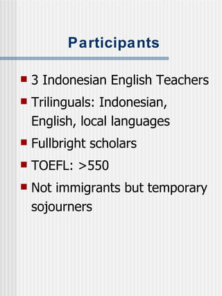 Participants 3 Indonesian English Teachers Trilinguals: Indonesian, English, local languages Fullbright scholars TOEFL: >550 Not immigrants but temporary sojourners 