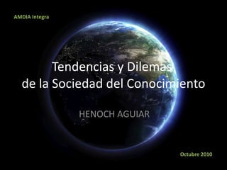 Tendencias y Dilemas  de la Sociedad del Conocimiento HENOCH AGUIAR AMDIA Integra Octubre 2010 