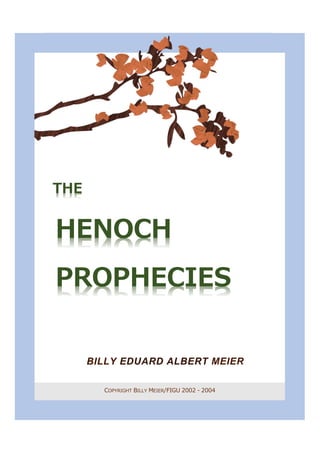 T H E H E N O C H P R O P H E C I E S
1
COPYRIGHT BILLY MEIER/FIGU 2002 - 2004
THE
HENOCH
PROPHECIES
BILLY EDUARD ALBERT MEIER
 