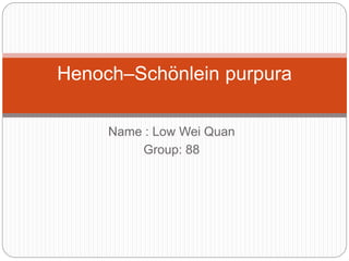 Name : Low Wei Quan
Group: 88
Henoch–Schönlein purpura
 