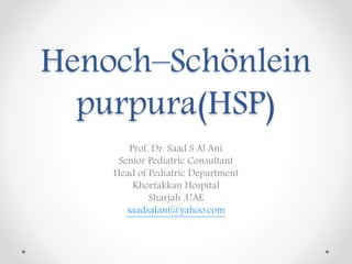 Henoch–Schönlein
purpura(HSP)
Prof. Dr. Saad S Al Ani
Senior Pediatric Consultant
Head of Pediatric Department
Khorfakkan Hospital
Sharjah ,UAE
saadsalani@yahoo.com
 