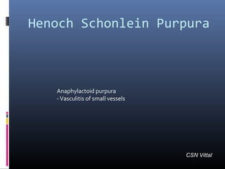 Anaphylactoid purpura
-Vasculitis of small vessels
Henoch Schonlein Purpura
CSN Vittal
 