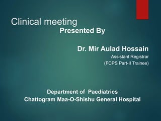 Clinical meeting
Presented By
Dr. Mir Aulad Hossain
Assistant Registrar
(FCPS Part-II Trainee)
Department of Paediatrics
Chattogram Maa-O-Shishu General Hospital
 