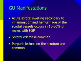 GU Manifestations Acute scrotal swelling secondary to inflammation and hemorrhage of the scrotal vessels occurs in 10-30% of males with HSP Scrotal edema is common Purpuric lesions on the scrotum are common 