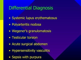 Differential Diagnosis Systemic lupus erythematosus Polyarteritis nodosa Wegener’s granulomatosis Testicular torsion Acute surgical abdomen Hypersensitivity vasculitis Sepsis with purpura 