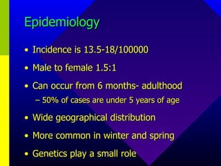 Epidemiology Incidence is 13.5-18/100000 Male to female 1.5:1 Can occur from 6 months- adulthood 50% of cases are under 5 years of age Wide geographical distribution More common in winter and spring Genetics play a small role  