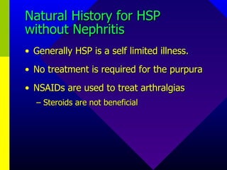 Natural History for HSP without Nephritis Generally HSP is a self limited illness. No treatment is required for the purpura NSAIDs are used to treat arthralgias Steroids are not beneficial 