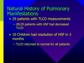 Natural History of Pulmonary Manifestations 29 patients with TLCO measurements 28/29 patients with HSP had decreased TLCO 10 Children had resolution of HSP in 3 months TLCO returned to normal for all patients 