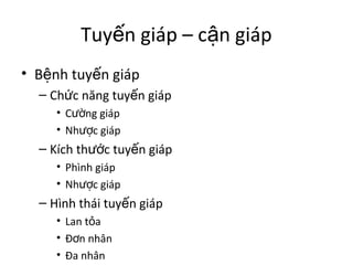 Tuyến giáp – cận giáp 
• Bệnh tuyến giáp 
– Chức năng tuyến giáp 
• Cường giáp 
• Nhược giáp 
– Kích thước tuyến giáp 
• Phình giáp 
• Nhược giáp 
– Hình thái tuyến giáp 
• Lan tỏa 
• Đơn nhân 
• Đa nhân 
 