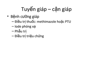 Tuyến giáp – cận giáp 
• Bệnh cường giáp 
– Điều trị thuốc: methimazole hoặc PTU 
– Iode phóng xạ 
– Phẫu trị 
– Điều trị triệu chứng 
 