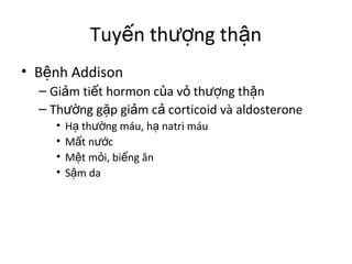 Tuyến thượng thận 
• Bệnh Addison 
– Giảm tiết hormon của vỏ thượng thận 
– Thường gặp giảm cả corticoid và aldosterone 
• Hạ thường máu, hạ natri máu 
• Mất nước 
• Mệt mỏi, biếng ăn 
• Sậm da 
 