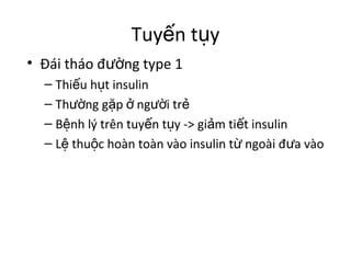 Tuyến tụy 
• Đái tháo đường type 1 
– Thiếu hụt insulin 
– Thường gặp ở người trẻ 
– Bệnh lý trên tuyến tụy -> giảm tiết insulin 
– Lệ thuộc hoàn toàn vào insulin từ ngoài đưa vào 
 