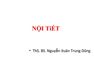 NỘI TiẾT 
• ThS. BS. Nguyễn Xuân Trung Dũng 
 
