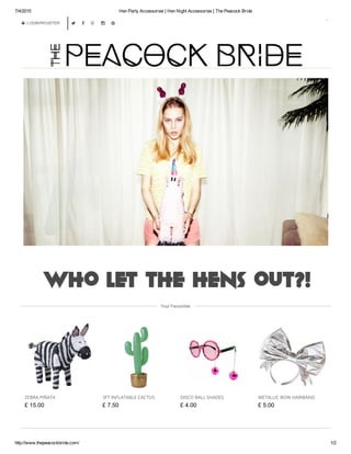 7/4/2015 Hen Party Accessories | Hen Night Accessories | The Peacock Bride
http://www.thepeacockbride.com/ 1/2
 LOGIN/REGISTER
0
    
Your Favourites
ZEBRA PIÑATA
£ 15.00
3FT INFLATABLE CACTUS
£ 7.50
DISCO BALL SHADES
£ 4.00
METALLIC BOW HAIRBAND
£ 5.00
 