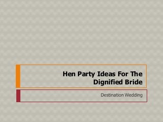 Hen Party Ideas For The
Dignified Bride
Destination Wedding
 