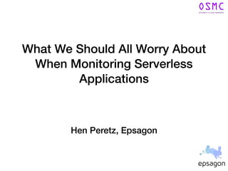 What We Should All Worry About
When Monitoring Serverless
Applications
Hen Peretz, Epsagon
 