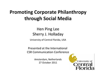 Promoting Corporate Philanthropy through Social Media Hen Ping Lee Sherry J. Holladay University of Central Florida, USA Presented at the International  CSR Communication Conference Amsterdam, Netherlands 27 October 2011 