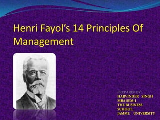 Henri Fayol’s 14 Principles Of
Management
Prepared by:
HARVINDER SINGH
MBA SEM-I
THE BUSINESS
SCHOOL,
JAMMU UNIVERSITY
 