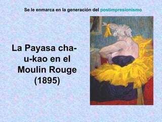 La Payasa cha-u-kao en el Moulin Rouge (1895) Se le enmarca en la generación del  postimpresionismo   