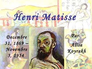 Decembre 31, 1869 – Novembre 3, 1954   Henri Matisse Par:  Alisa Koyrakh 
