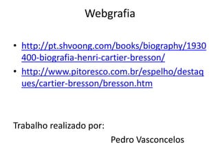 Webgrafia
• http://pt.shvoong.com/books/biography/1930
400-biografia-henri-cartier-bresson/
• http://www.pitoresco.com.br/espelho/destaq
ues/cartier-bresson/bresson.htm
Trabalho realizado por:
Pedro Vasconcelos
 