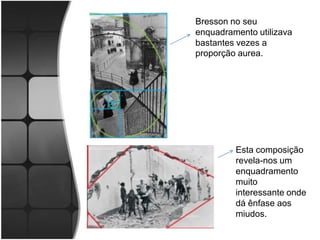 Bresson no seu
enquadramento utilizava
bastantes vezes a
proporção aurea.




         Esta composição
         revela-nos um
         enquadramento
         muito
         interessante onde
         dá ênfase aos
         miudos.
 