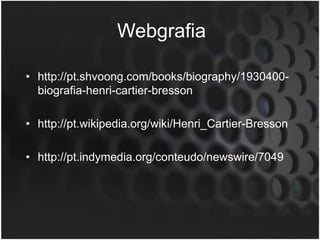 Webgrafia

• http://pt.shvoong.com/books/biography/1930400-
  biografia-henri-cartier-bresson

• http://pt.wikipedia.org/wiki/Henri_Cartier-Bresson

• http://pt.indymedia.org/conteudo/newswire/7049
 