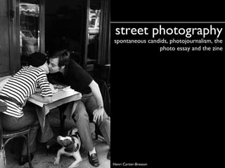 spontaneous candids, photojournalism, the
photo essay and the zine
street photographystreet photography
Henri Cartier-Bresson
 