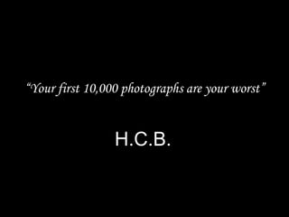 “Your first 10,000 photographs are your worst”
H.C.B.
 