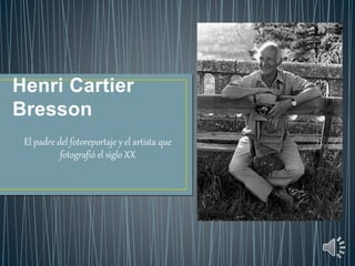Henri Cartier 
Bresson 
El padre del fotoreportaje y el artista que 
fotografió el siglo XX 
 