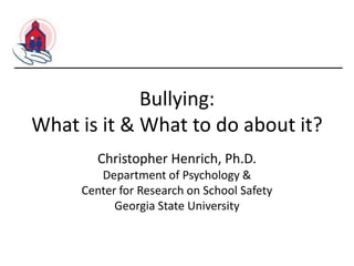 Bullying:
What is it & What to do about it?
Christopher Henrich, Ph.D.
Department of Psychology &
Center for Research on School Safety
Georgia State University

 