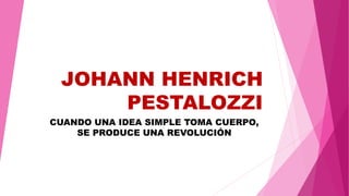 JOHANN HENRICH
PESTALOZZI
CUANDO UNA IDEA SIMPLE TOMA CUERPO,
SE PRODUCE UNA REVOLUCIÓN
 