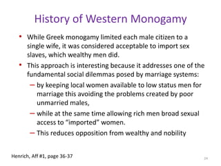 Theoretical InterludeWhy look at history of modern monogamy?Is this history consistent with the theory?Is it rare?Is it associated with successfully spreading societies.Ancient GreeceRomeEuropeIt could be that monogamous marriage moved with plow agriculture, or that it’s a peculiarly Judeo-Christian idea.Not the case22