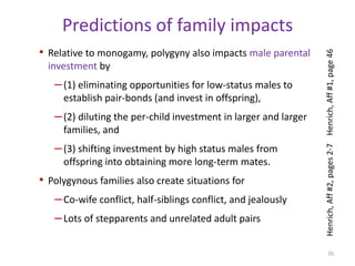 North America?A 15 year long ethnographic study in the FLDS community in Colorado City/Centennial Park in the U.S. reveals similar dynamics. Anthropologist William Jankowiak writes (p.171): 	There is a shortage of eligible women to marry in every polygynous society, and this is a primary factor responsible for intergenerational conflict in Colorado City/Centennial Park. Senior males are always on the marriage market and thus compete with younger men for mates in a limited pool of eligible women…in the 1960s a local policeman, without approval of the religious leadership, would threaten to arrest unmarried males who did not leave the community…The competition for mates is acute…Young men know…that if they do not find a girlfriend before they graduate from high school, they probably never will have one. Without a girlfriend, they will leave the community to find a wife (p. 172-173).64Henrich, Aff #2, page 9