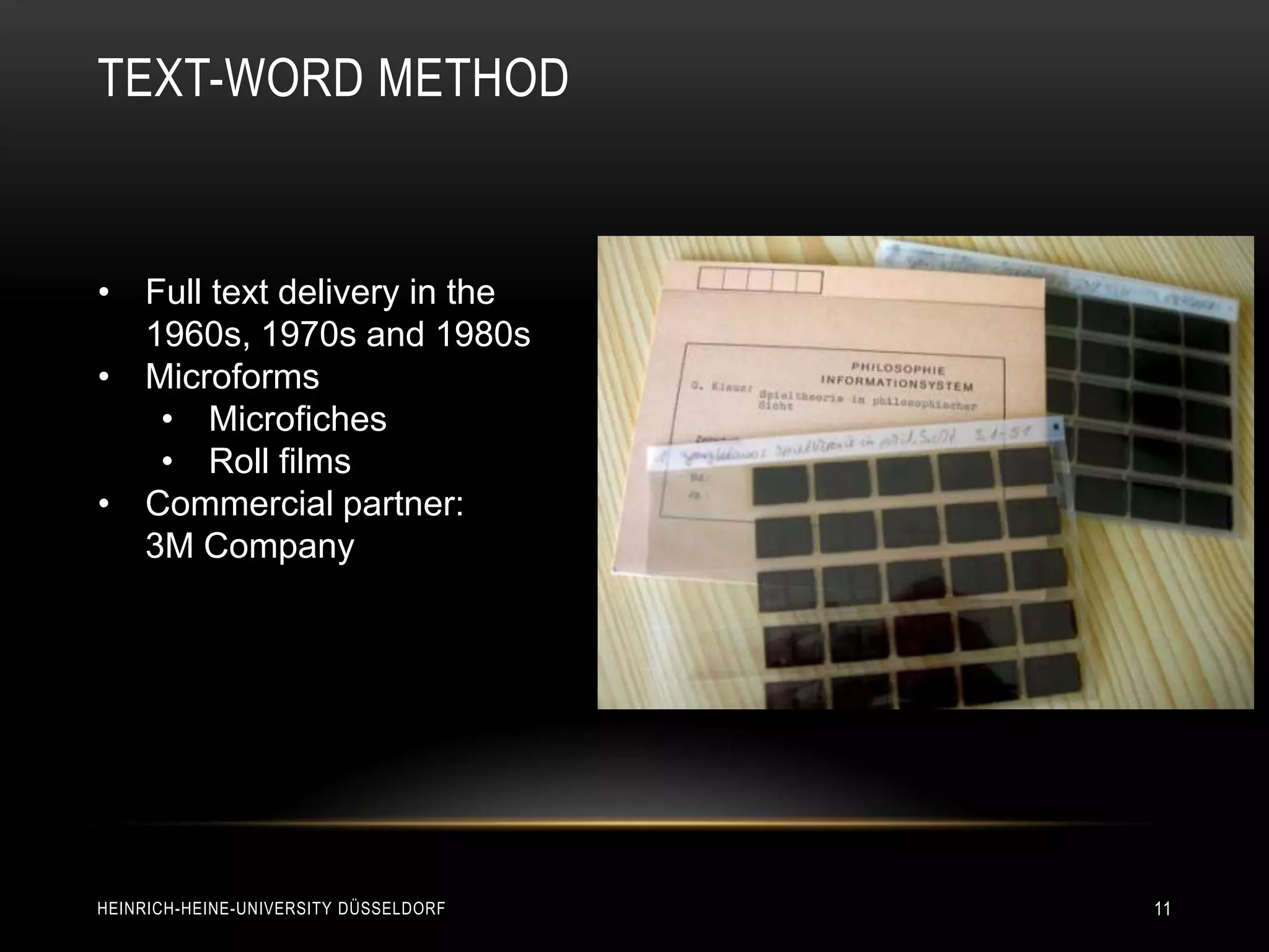 TEXT-WORD METHOD


• Full text delivery in the
  1960s, 1970s and 1980s
• Microforms
   • Microfiches
   • Roll films
• Commercial partner:
  3M Company




HEINRICH-HEINE-UNIVERSITY DÜSSELDORF   11
 