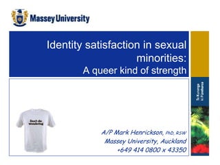 Identity satisfaction in sexual
                    minorities:
        A queer kind of strength




            A/P Mark Henrickson, PhD, RSW
             Massey University, Auckland
                 +649 414 0800 x 43350
 