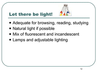 Let there be light! Adequate for browsing, reading, studying Natural light if possible Mix of fluorescent and incandescent Lamps and adjustable lighting 